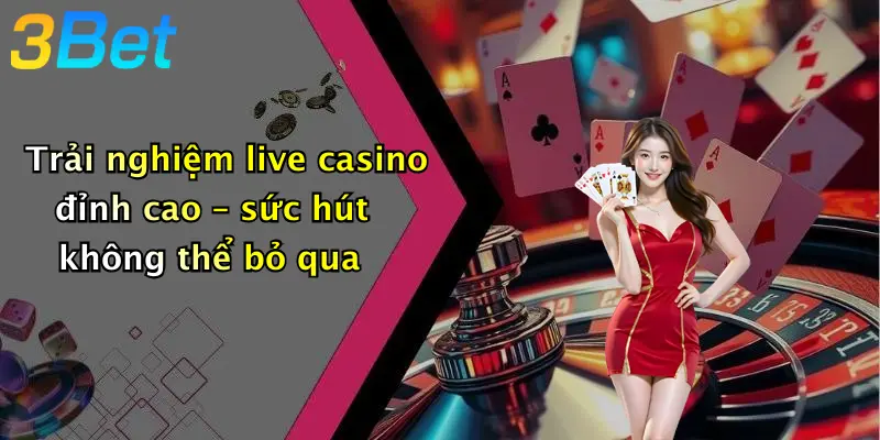 Trải nghiệm live casino đỉnh cao – sức hút không thể bỏ qua